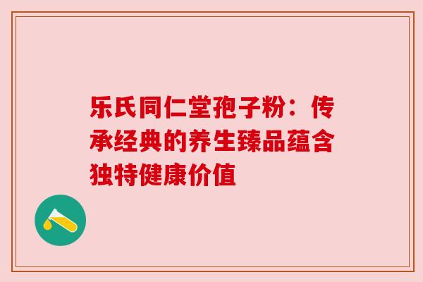 乐氏同仁堂孢子粉:传承经典的养生臻品蕴含独特健康价值 乐氏同仁堂孢子粉:传承经典的养生臻品蕴含独特健康价值