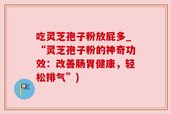 吃灵芝孢子粉放屁多_“灵芝孢子粉的神奇功效:改善肠胃健康,轻松排气”) 吃灵芝孢子粉放屁多_“灵芝孢子粉的神奇功效:改善肠胃健康,轻松排气”)