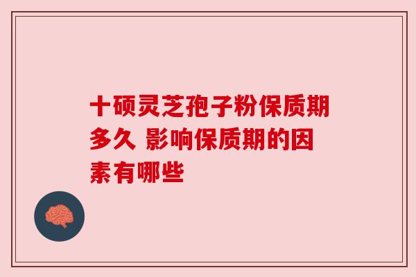 十硕灵芝孢子粉保质期多久 影响保质期的因素有哪些 十硕灵芝孢子粉保质期多久 影响保质期的因素有哪些