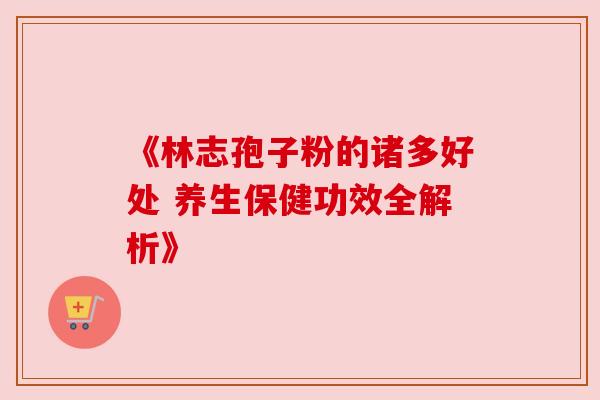 《林志孢子粉的诸多好处 养生保健功效全解析》