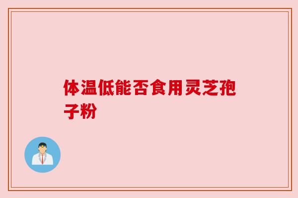 体温低能否食用灵芝孢子粉 体温低能否食用灵芝孢子粉