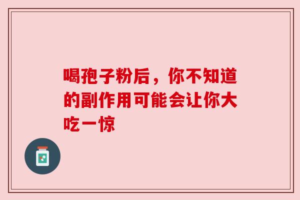喝孢子粉后,你不知道的副作用可能会让你大吃一惊 喝孢子粉后,你不知道的副作用可能会让你大吃一惊