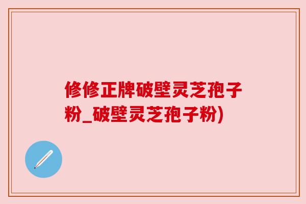 修修正牌破壁灵芝孢子粉_破壁灵芝孢子粉)