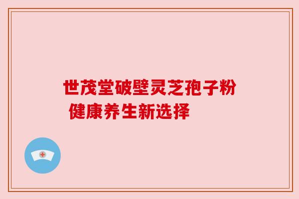 世茂堂破壁灵芝孢子粉 健康养生新选择 世茂堂破壁灵芝孢子粉 健康养生新选择
