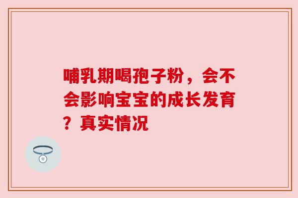 哺乳期喝孢子粉，会不会影响宝宝的成长发育？真实情况