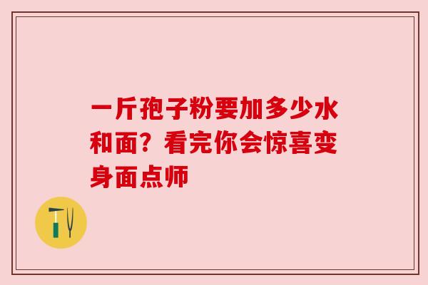 一斤孢子粉要加多少水和面？看完你会惊喜变身面点师