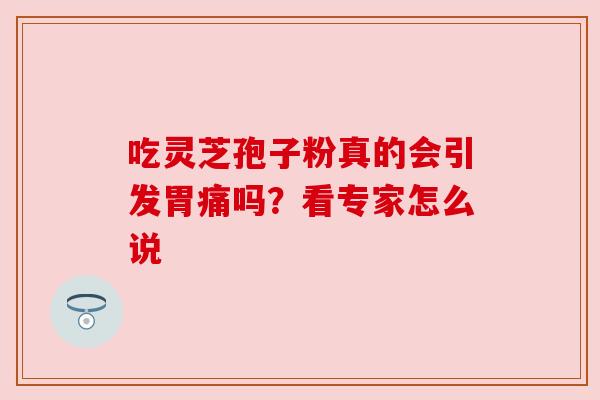 吃灵芝孢子粉真的会引发胃痛吗?看专家怎么说 吃灵芝孢子粉真的会引发胃痛吗?看专家怎么说