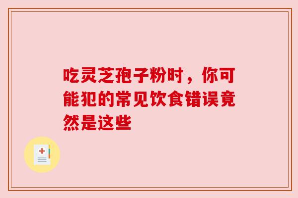 吃灵芝孢子粉时,你可能犯的常见饮食错误竟然是这些 吃灵芝孢子粉时,你可能犯的常见饮食错误竟然是这些