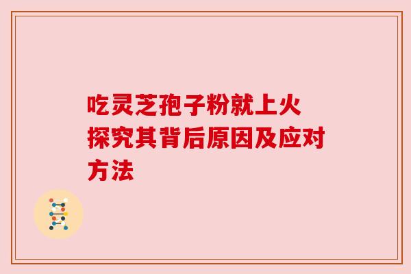 吃灵芝孢子粉就上火 探究其背后原因及应对方法