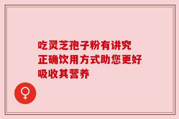 吃灵芝孢子粉有讲究 正确饮用方式助您更好吸收其营养 吃灵芝孢子粉有讲究 正确饮用方式助您更好吸收其营养