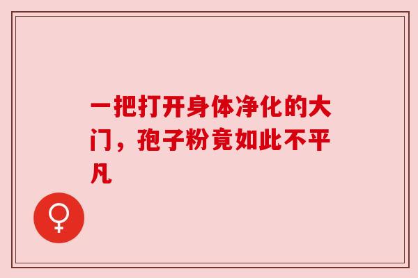 一把打开身体净化的大门,孢子粉竟如此不平凡 一把打开身体净化的大门,孢子粉竟如此不平凡