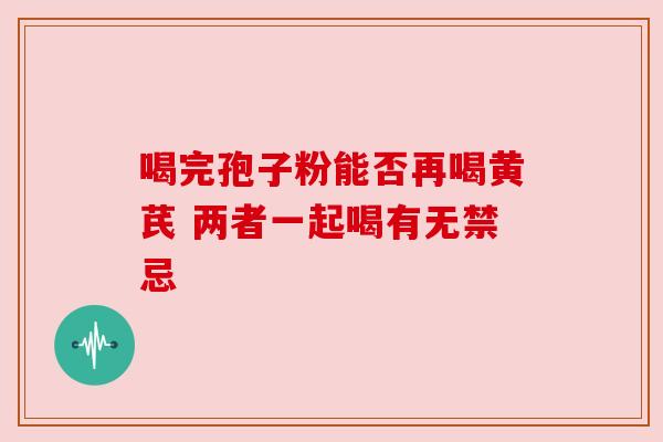 喝完孢子粉能否再喝黄芪 两者一起喝有无禁忌 喝完孢子粉能否再喝黄芪 两者一起喝有无禁忌
