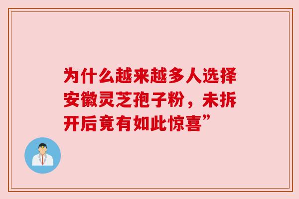 为什么越来越多人选择安徽灵芝孢子粉，未拆开后竟有如此惊喜”