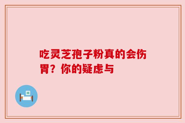吃灵芝孢子粉真的会伤胃?你的疑虑与 吃灵芝孢子粉真的会伤胃?你的疑虑与