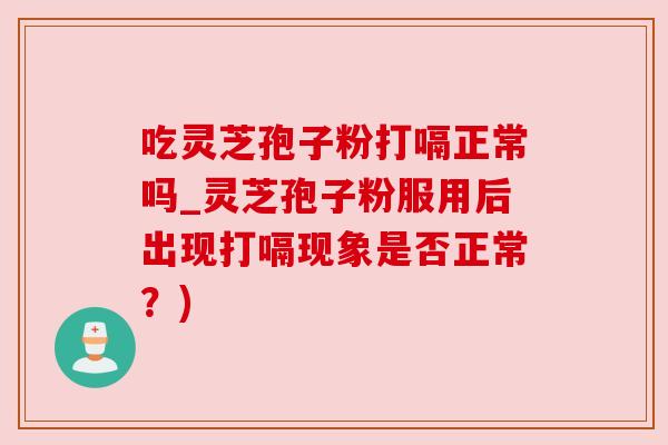 吃灵芝孢子粉打嗝正常吗_灵芝孢子粉服用后出现打嗝现象是否正常?) 吃灵芝孢子粉打嗝正常吗_灵芝孢子粉服用后出现打嗝现象是否正常?)