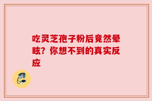吃灵芝孢子粉后竟然晕眩?你想不到的真实反应 吃灵芝孢子粉后竟然晕眩?你想不到的真实反应