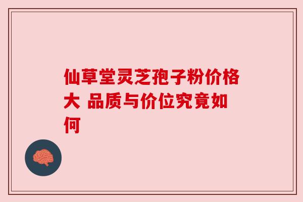 仙草堂灵芝孢子粉价格大 品质与价位究竟如何 仙草堂灵芝孢子粉价格大 品质与价位究竟如何