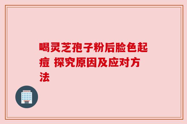 喝灵芝孢子粉后脸色起痘 探究原因及应对方法