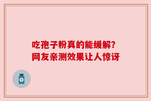 吃孢子粉真的能缓解?网友亲测效果让人惊讶 吃孢子粉真的能缓解?网友亲测效果让人惊讶