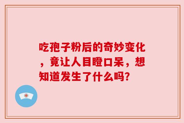 吃孢子粉后的奇妙变化,竟让人目瞪口呆,想知道发生了什么吗? 吃孢子粉后的奇妙变化,竟让人目瞪口呆,想知道发生了什么吗?