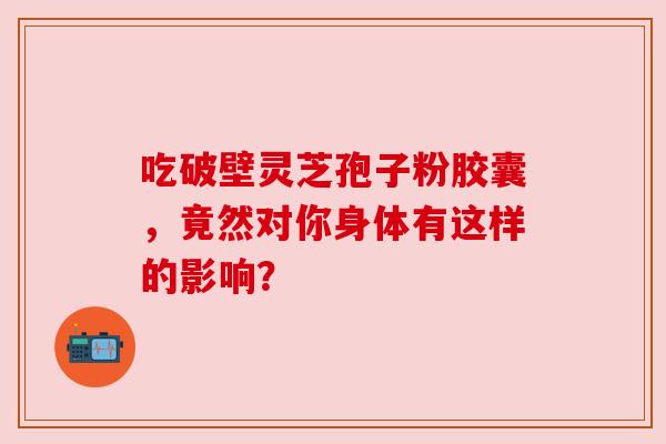 吃破壁灵芝孢子粉胶囊,竟然对你身体有这样的影响? 吃破壁灵芝孢子粉胶囊,竟然对你身体有这样的影响?