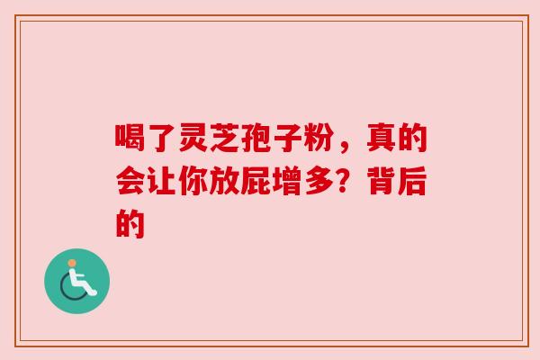 喝了灵芝孢子粉，真的会让你放屁增多？背后的