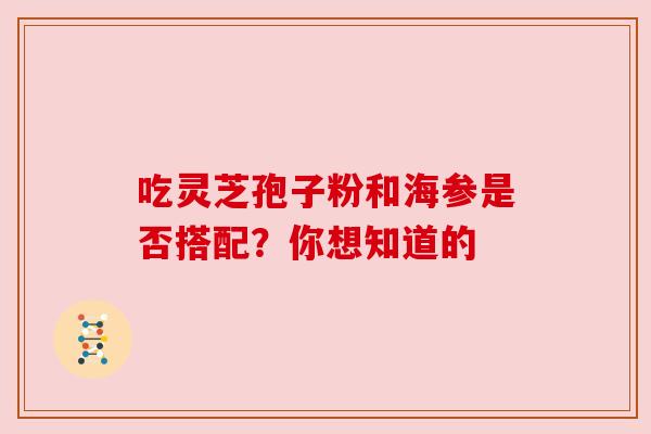 吃灵芝孢子粉和海参是否搭配?你想知道的 吃灵芝孢子粉和海参是否搭配?你想知道的