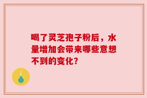 喝了灵芝孢子粉后，水量增加会带来哪些意想不到的变化？