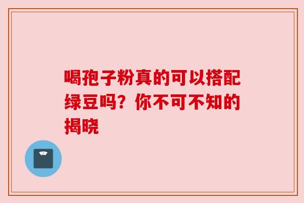 喝孢子粉真的可以搭配绿豆吗?你不可不知的揭晓 喝孢子粉真的可以搭配绿豆吗?你不可不知的揭晓
