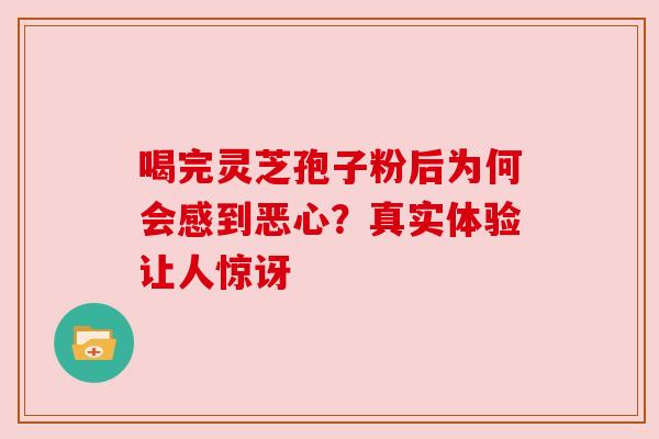喝完灵芝孢子粉后为何会感到恶心？真实体验让人惊讶