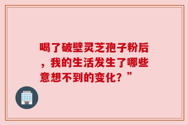 喝了破壁灵芝孢子粉后,我的生活发生了哪些意想不到的变化?” 喝了破壁灵芝孢子粉后,我的生活发生了哪些意想不到的变化?”