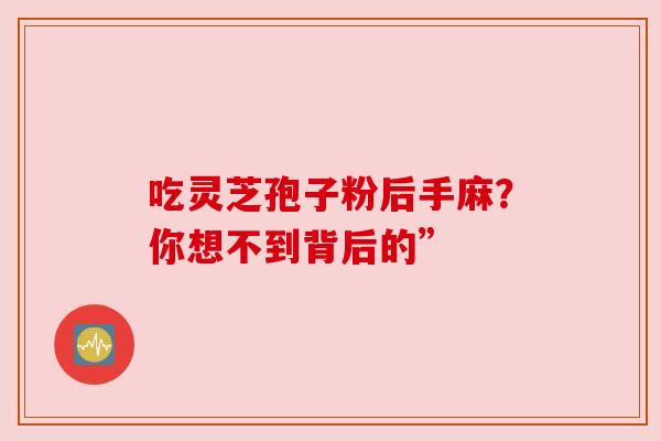 吃灵芝孢子粉后手麻？你想不到背后的”
