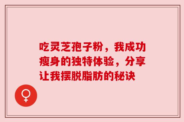吃灵芝孢子粉,我成功瘦身的独特体验,分享让我摆脱脂肪的秘诀 吃灵芝孢子粉,我成功瘦身的独特体验,分享让我摆脱脂肪的秘诀