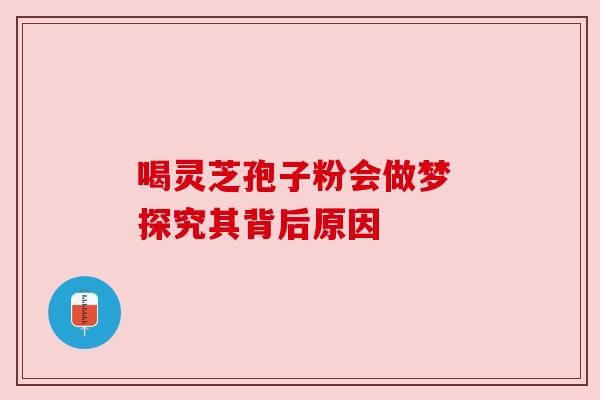喝灵芝孢子粉会做梦 探究其背后原因 喝灵芝孢子粉会做梦 探究其背后原因