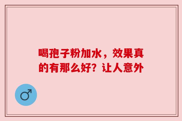 喝孢子粉加水,效果真的有那么好?让人意外 喝孢子粉加水,效果真的有那么好?让人意外