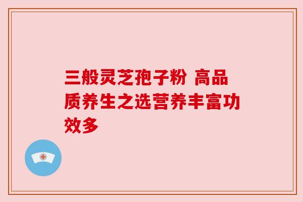 三般灵芝孢子粉 高品质养生之选营养丰富功效多