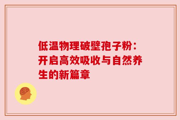 低温物理破壁孢子粉:开启高效吸收与自然养生的新篇章 低温物理破壁孢子粉:开启高效吸收与自然养生的新篇章
