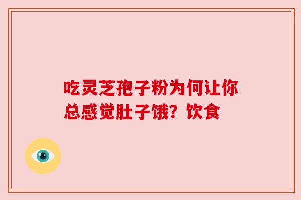 吃灵芝孢子粉为何让你总感觉肚子饿?饮食 吃灵芝孢子粉为何让你总感觉肚子饿?饮食