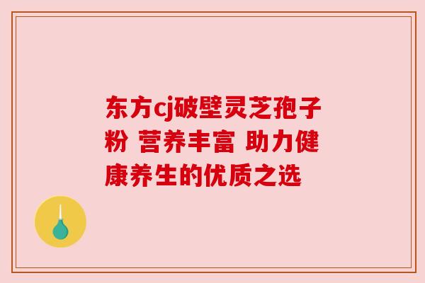 东方cj破壁灵芝孢子粉 营养丰富 助力健康养生的优质之选 东方cj破壁灵芝孢子粉 营养丰富 助力健康养生的优质之选