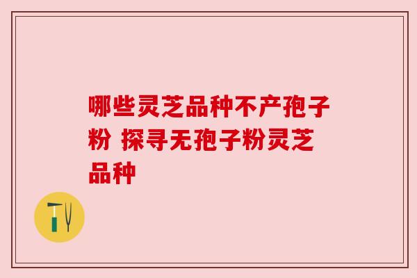 哪些灵芝品种不产孢子粉 探寻无孢子粉灵芝品种