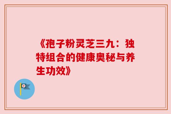 《孢子粉灵芝三九:独特组合的健康奥秘与养生功效》 《孢子粉灵芝三九:独特组合的健康奥秘与养生功效》