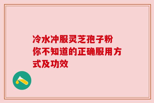 冷水冲服灵芝孢子粉 你不知道的正确服用方式及功效 冷水冲服灵芝孢子粉 你不知道的正确服用方式及功效