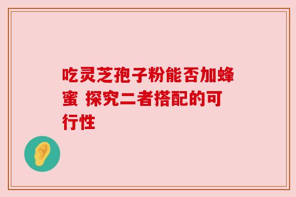 吃灵芝孢子粉能否加蜂蜜 探究二者搭配的可行性 吃灵芝孢子粉能否加蜂蜜 探究二者搭配的可行性
