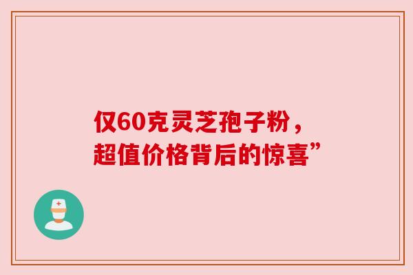 仅60克灵芝孢子粉,超值价格背后的惊喜” 仅60克灵芝孢子粉,超值价格背后的惊喜”