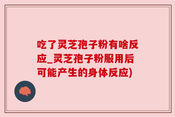 吃了灵芝孢子粉有啥反应_灵芝孢子粉服用后可能产生的身体反应) 吃了灵芝孢子粉有啥反应_灵芝孢子粉服用后可能产生的身体反应)