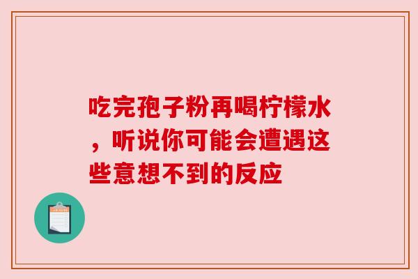 吃完孢子粉再喝柠檬水,听说你可能会遭遇这些意想不到的反应 吃完孢子粉再喝柠檬水,听说你可能会遭遇这些意想不到的反应