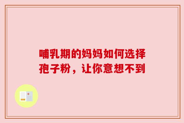 哺乳期的妈妈如何选择孢子粉,让你意想不到 哺乳期的妈妈如何选择孢子粉,让你意想不到