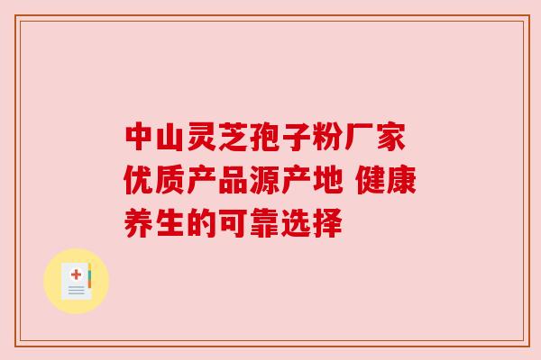 中山灵芝孢子粉厂家 优质产品源产地 健康养生的可靠选择