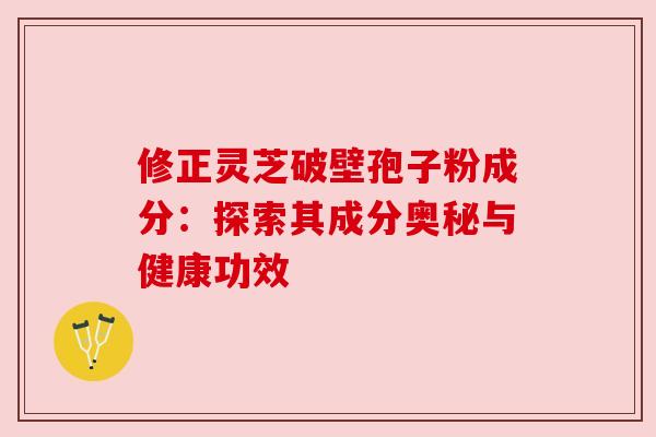 修正灵芝破壁孢子粉成分：探索其成分奥秘与健康功效