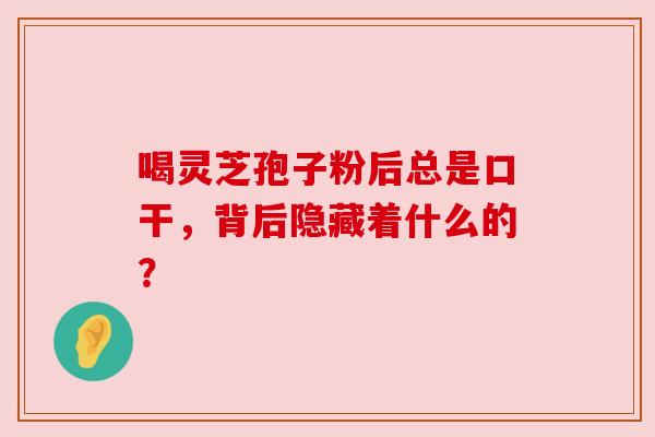 喝灵芝孢子粉后总是口干,背后隐藏着什么的? 喝灵芝孢子粉后总是口干,背后隐藏着什么的?